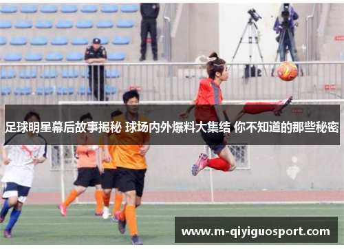 足球明星幕后故事揭秘 球场内外爆料大集结 你不知道的那些秘密 足球明星幕后故事揭秘 球场内外爆料大集结 你不知道的那些秘密