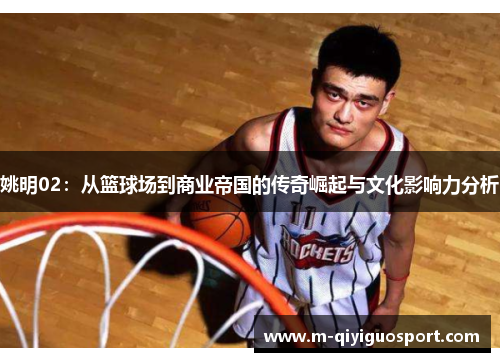 姚明02:从篮球场到商业帝国的传奇崛起与文化影响力分析 姚明02:从篮球场到商业帝国的传奇崛起与文化影响力分析
