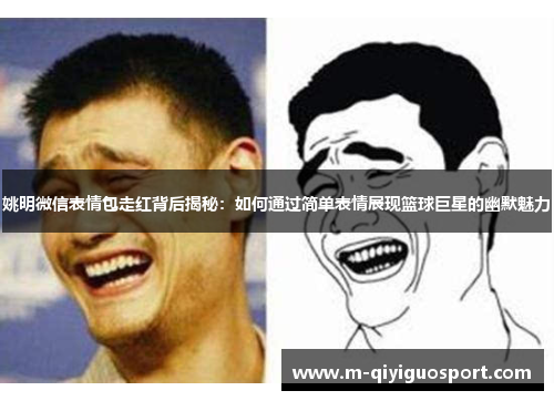 姚明微信表情包走红背后揭秘：如何通过简单表情展现篮球巨星的幽默魅力