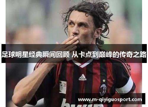 足球明星经典瞬间回顾 从卡点到巅峰的传奇之路