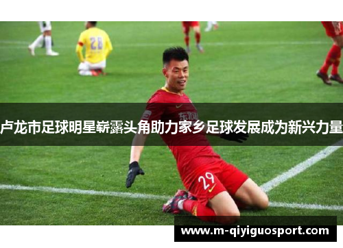 卢龙市足球明星崭露头角助力家乡足球发展成为新兴力量