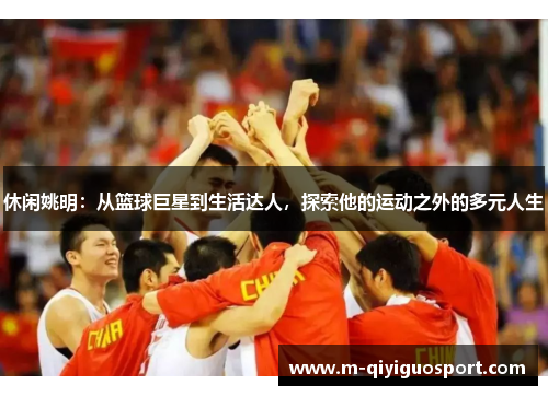 休闲姚明：从篮球巨星到生活达人，探索他的运动之外的多元人生