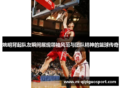 姚明背起队友瞬间展现领袖风范与团队精神的篮球传奇