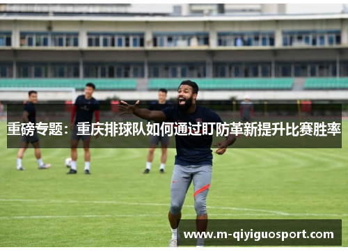 重磅专题：重庆排球队如何通过盯防革新提升比赛胜率