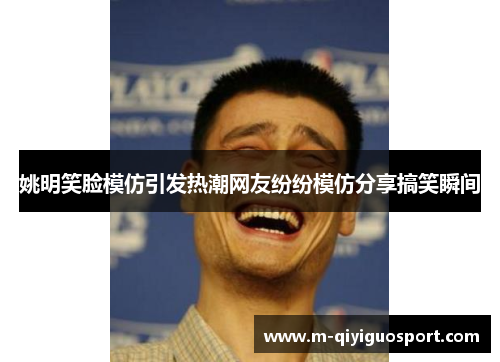 姚明笑脸模仿引发热潮网友纷纷模仿分享搞笑瞬间