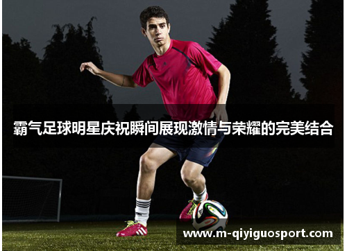 霸气足球明星庆祝瞬间展现激情与荣耀的完美结合