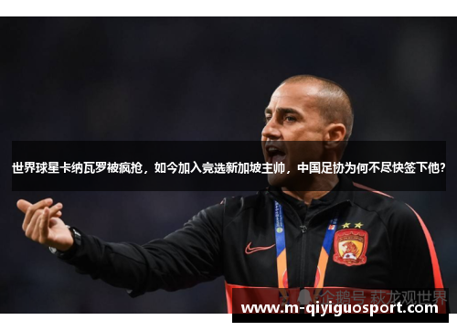 世界球星卡纳瓦罗被疯抢，如今加入竞选新加坡主帅，中国足协为何不尽快签下他？