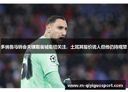 多纳鲁马转会关键期曼城密切关注，土耳其报价诱人但他仍持观望