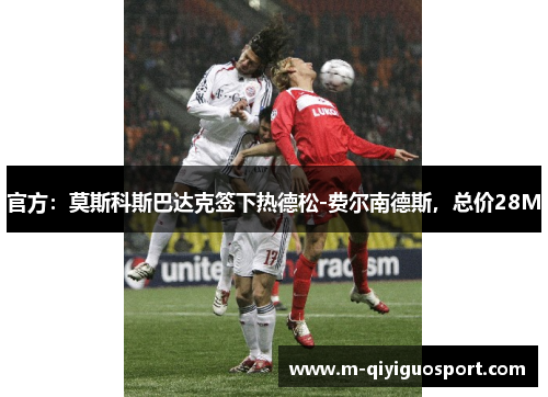 官方：莫斯科斯巴达克签下热德松-费尔南德斯，总价28M