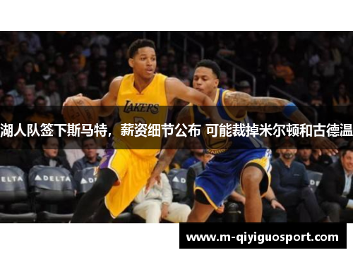 湖人队签下斯马特,薪资细节公布 可能裁掉米尔顿和古德温 湖人队签下斯马特,薪资细节公布 可能裁掉米尔顿和古德温