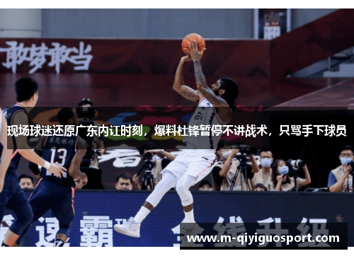 现场球迷还原广东内讧时刻，爆料杜锋暂停不讲战术，只骂手下球员